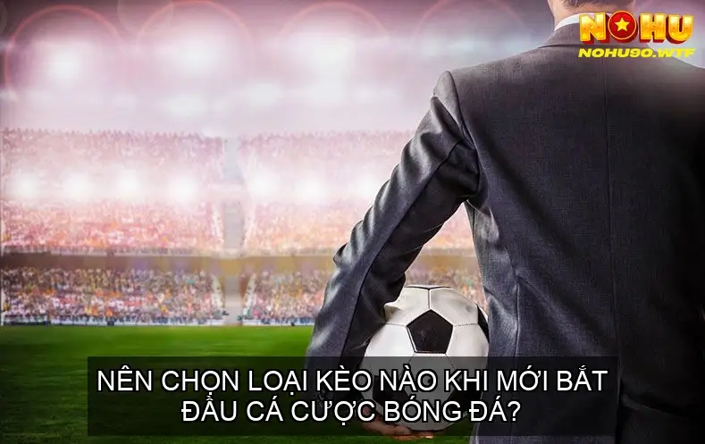 Hướng Dẫn Bắt Kèo Bóng Đá Chuẩn Xác - Bí Quyết Thành Công 6 Nên chọn loại kèo nào khi mới bắt đầu cá cược bóng đá?