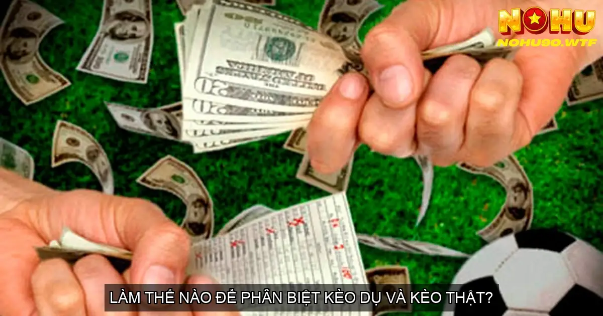 Soi Kèo Nohu90 - Bí Kíp Chốt Kèo Thắng Lớn 6 Làm thế nào để phân biệt kèo dụ và kèo thật?