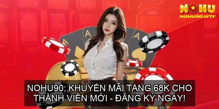 NOHU90: KHUYẾN MÃI TẶNG 68K CHO THÀNH VIÊN MỚI – ĐĂNG KÝ NGAY! 16 NOHU90: KHUYẾN MÃI TẶNG 68K CHO THÀNH VIÊN MỚI – ĐĂNG KÝ NGAY!
